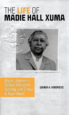 The Life of Madie Hall Xuma: Black Women's Global Activism during Jim Crow and Apartheid by Wanda A. Hendricks 9780252086649