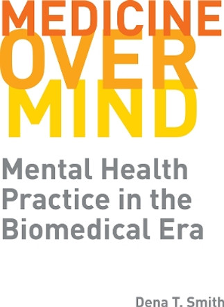 Medicine over Mind: Mental Health Practice in the Biomedical Era by Dena T. Smith 9780813598673