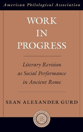 Work in Progress: Literary Revision as Social Performance in Ancient Rome by Sean Alexander Gurd 9780199837519