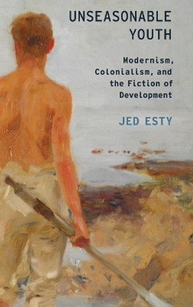 Unseasonable Youth: Modernism, Colonialism, and the Fiction of Development by Jed Esty 9780199857968