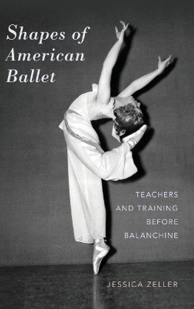 Shapes of American Ballet: Teachers and Training before Balanchine by Jessica Zeller 9780190296681