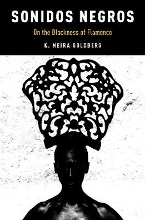 Sonidos Negros: On the Blackness of Flamenco by K. Meira Goldberg 9780190466916