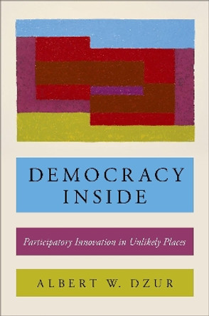 Democracy Inside: Participatory Innovation in Unlikely Places by Albert W. Dzur 9780190658663