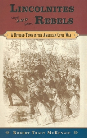 Lincolnites and Rebels: A Divided Town in the American Civil War by Robert Tracy McKenzie 9780195182941