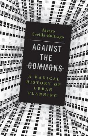 Against the Commons: A Radical History of Urban Planning by Alvaro Sevilla-Buitrago 9781517911751