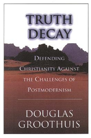 Truth Decay: Defending Christianity Against the Challenges of Postmodernism by Douglas Groothuis