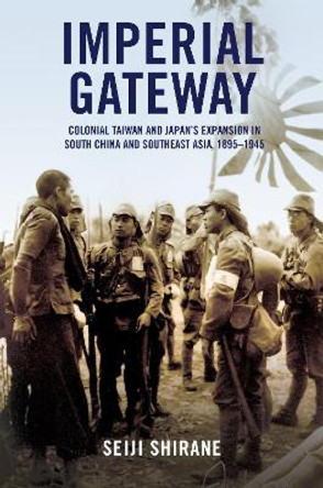 Imperial Gateway: Colonial Taiwan and Japan's Expansion in South China and Southeast Asia, 1895-1945 by Seiji Shirane 9781501767708