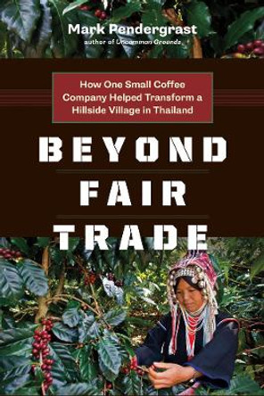 Beyond Fair Trade: How One Small Coffee Company Helped Transform a Hillside Village in Thailand by Mark Pendergrast 9781771640473