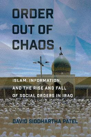 Order out of Chaos: Islam, Information, and the Rise and Fall of Social Orders in Iraq by David Siddhartha Patel 9781501715419