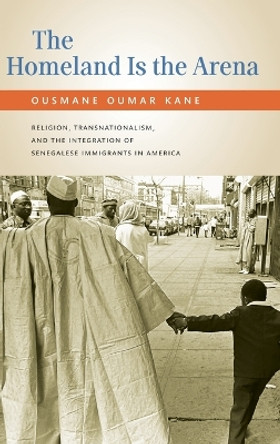 The Homeland Is the Arena: Religion and Senegalese Immigrants in America by Ousmane Kane 9780199732302