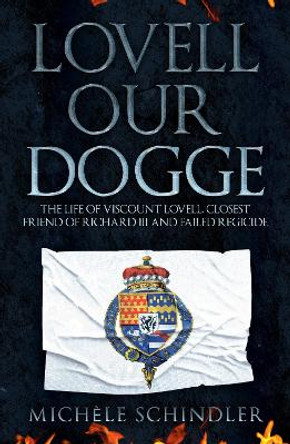 Lovell our Dogge: The Life of Viscount Lovell, Closest Friend of Richard III and Failed Regicide by Michele Schindler