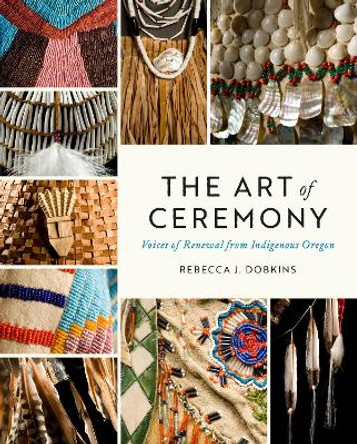 The Art of Ceremony: Voices of Renewal from Indigenous Oregon by Rebecca J. Dobkins 9780295750309