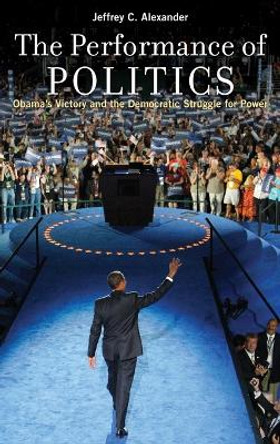 The Performance of Politics: Obama's Victory and the Democratic Struggle for Power by Jeffrey C. Alexander 9780199744466