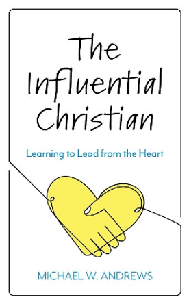 The Influential Christian: Learning to Lead from the Heart by Michael W Andrews 9781538151730