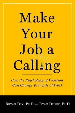 Make Your Job a Calling: How the Psychology of Vocation Can Change Your Life at Work by Bryan J Dik 9781599474465