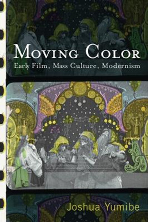 Moving Color: Early Film, Mass Culture, Modernism by Joshua Yumibe 9780813552972