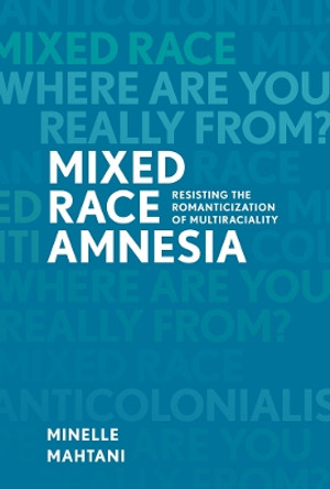 Mixed Race Amnesia: Resisting the Romanticization of Multiraciality by Minelle Mahtani 9780774827720