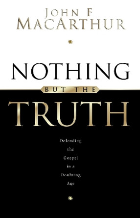 Nothing But the Truth: Upholding the Gospel in a Doubting Age by John F. MacArthur 9781581340907