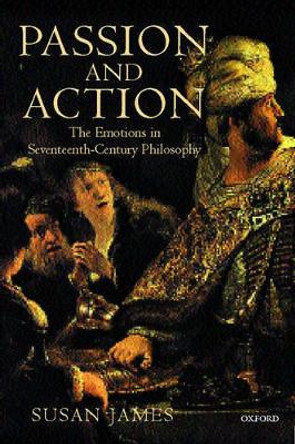 Passion and Action: The Emotions in Seventeenth-Century Philosophy by Susan James 9780198250135