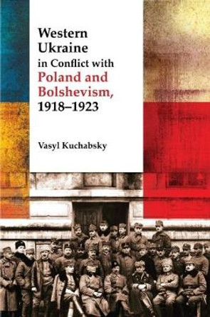 Western Ukraine in Conflict with Poland and Bolshevism, 1918-1920 by Vasyl Kuchabsky 9781894865135