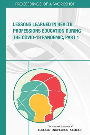 Lessons Learned in Health Professions Education During the COVID-19 Pandemic, Part 1: Proceedings of a Workshop by National Academies of Sciences, Engineering, and Medicine 9780309682541