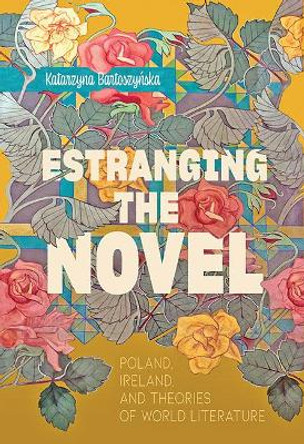 Estranging the Novel: Poland, Ireland, and Theories of World Literature by Katarzyna Bartoszynska 9781421440644