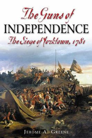 The Guns of Independence: The Siege of Yorktown, 1781 by Jerome A. Greene 9781932714685