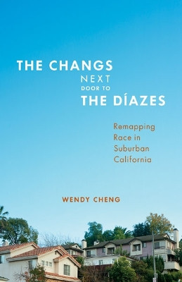 The Changs Next Door to the Diazes: Remapping Race in Suburban California by Wendy Cheng 9780816679829