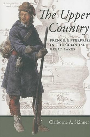 The Upper Country: French Enterprise in the Colonial Great Lakes by Claiborne A. Skinner 9780801888380