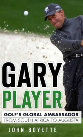 Gary Player: Golf's Global Ambassador from South Africa to Augusta by John Boyette 9781609496210