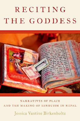 Reciting the Goddess: Narratives of Place and the Making of Hinduism in Nepal by Jessica Vantine Birkenholtz 9780199341160