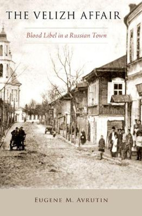 The Velizh Affair: Blood Libel in a Russian Town by Eugene M. Avrutin 9780190640521