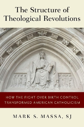 The Structure of Theological Revolutions: How the Fight Over Birth Control Transformed American Catholicism by Mark S. Massa 9780190851408