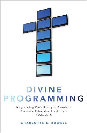 Divine Programming: Negotiating Christianity in American Dramatic Television Production 1996-2016 by Charlotte E. Howell 9780190054380