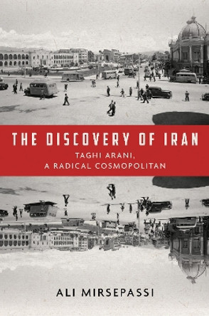 The Discovery of Iran: Taghi Arani, a Radical Cosmopolitan by Ali Mirsepassi 9781503629141