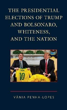 The Presidential Elections of Trump and Bolsonaro, Whiteness, and the Nation by Vania Penha-Lopes 9781793611307