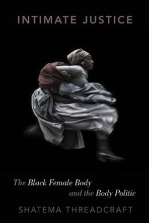 Intimate Justice: The Black Female Body and the Body Politic by Shatema Threadcraft 9780190251635