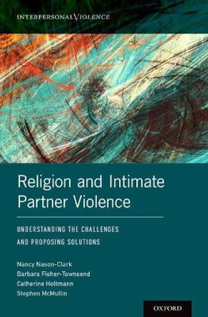 Religion and Intimate Partner Violence: Understanding the Challenges and Proposing Solutions by Nancy Nason-Clark 9780190607210