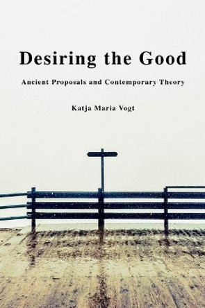 Desiring the Good: Ancient Proposals and Contemporary Theory by Katja Maria Vogt 9780190692476