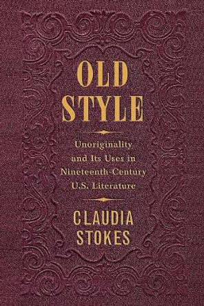 Old Style: Unoriginality and Its Uses in Nineteenth-Century U.S. Literature by Claudia Stokes 9780812253535