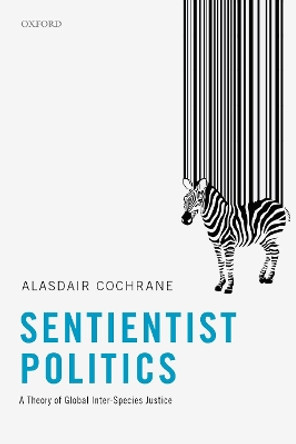 Sentientist Politics: A Theory of Global Inter-Species Justice by Alasdair Cochrane 9780198789802