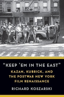"Keep 'Em in the East": Kazan, Kubrick, and the Postwar New York Film Renaissance by Richard Koszarski 9780231200998