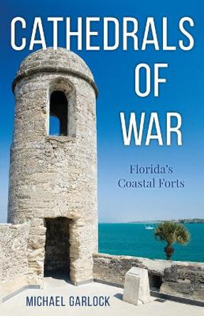 Cathedrals of War: Florida's Coastal Forts by Michael Garlock 9781683342694