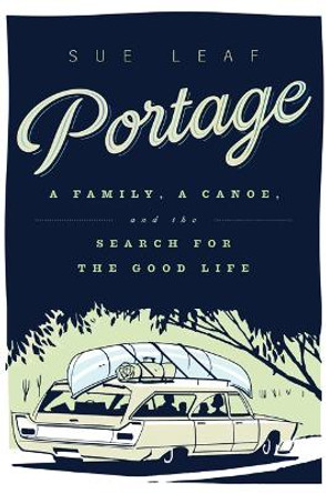 Portage: A Family, a Canoe, and the Search for the Good Life by Sue Leaf 9780816698547
