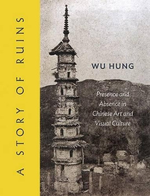 A Story of Ruins: Presence and Absence in Chinese Art and Visual Culture by Hung Wu 9780691155029