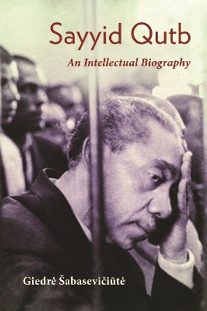 Sayyid Qutb: An Intellectual Biography by Giedre Sabaseviciute 9780815637288