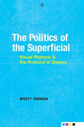 The Politics of the Superficial: Visual Rhetoric and the Protocol of Display by Brett Ommen 9780817319182