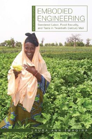 Embodied Engineering: Gendered Labor, Food Security, and Taste in Twentieth-Century Mali by Laura Ann Twagira 9780821424681 Embodied Engineering: Gendered Labor, Food Security, and Taste in Twentieth-Century Mali by Laura Ann Twagira 9780821424681
