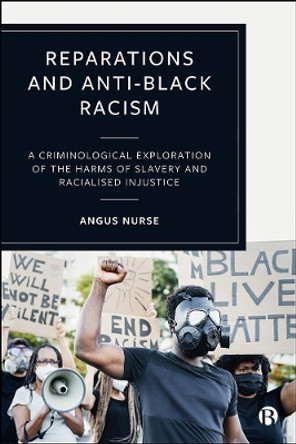 Reparations and Anti-Black Racism: A Criminological Exploration of the Harms of Slavery and Racialised Injustice by Angus Nurse 9781529216820