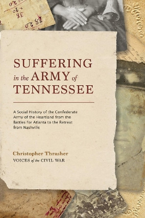 Suffering in the Army of Tennessee: A Social History of the Confederate Army of the Heartland from the Battles for Atlanta to the Retreat from Nashville by Christopher Thrasher 9781621906322